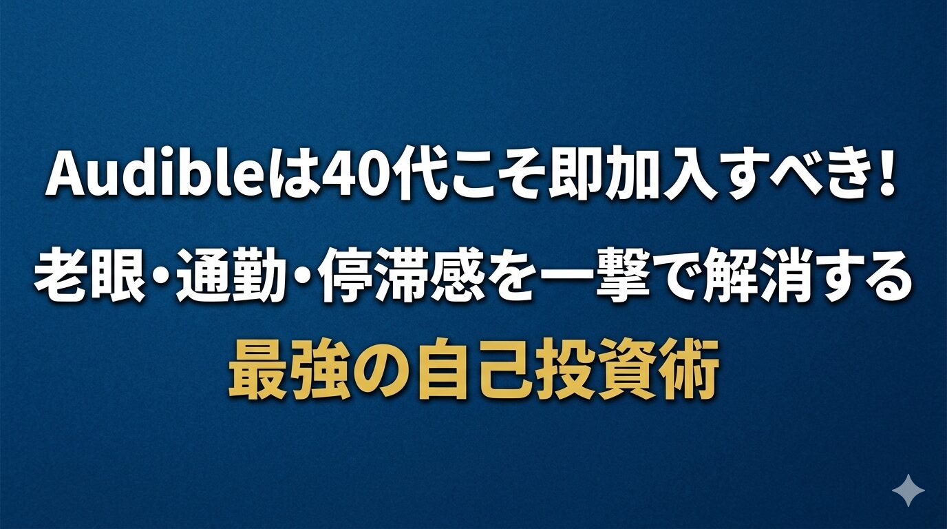 「Audibleは40代こそ即加入すべき！老眼・通勤・停滞感を一撃で解消する最強の自己投資術」