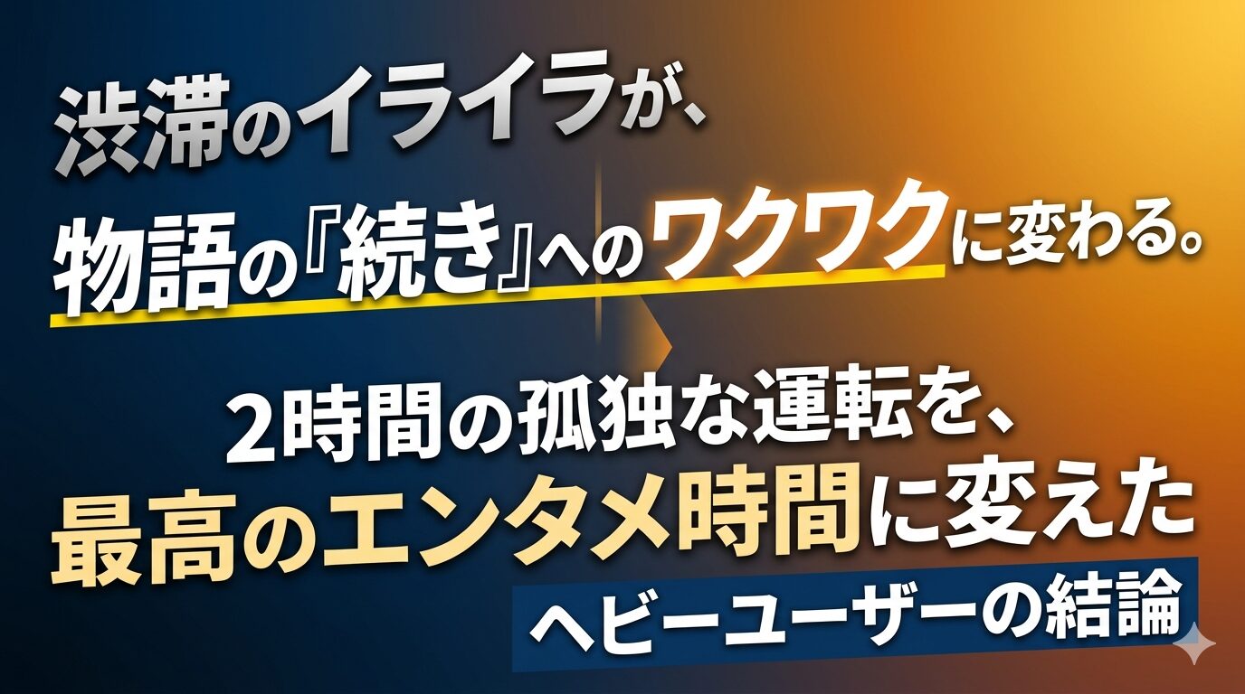 渋滞のイライラが、物語の『続き』へのワクワクに変わる。2時間の孤独な運転を、最高のエンタメ時間に変えたヘビーユーザーの結論