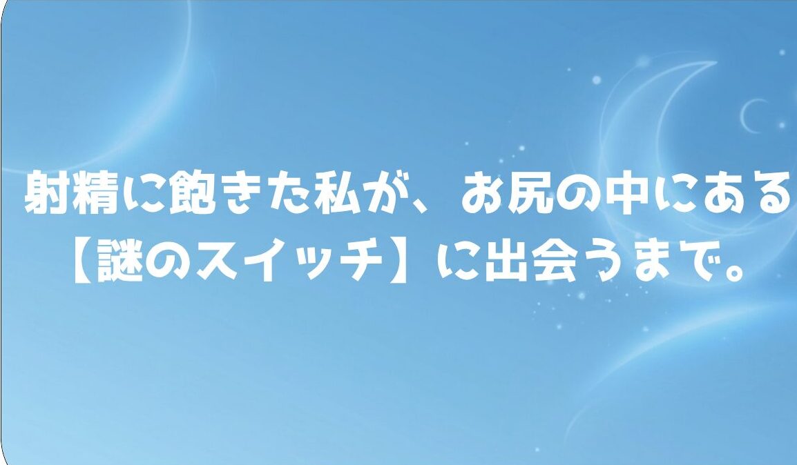 射精に飽きた私が、お尻の中にある【謎のスイッチ】に出会うまで。